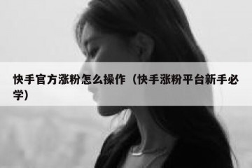 快手官方涨粉怎么操作（快手涨粉平台新手必学）