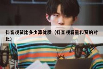 抖音观赞比多少算优质（抖音观看量和赞的对比）