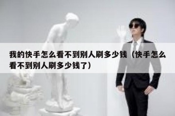 我的快手怎么看不到别人刷多少钱（快手怎么看不到别人刷多少钱了）
