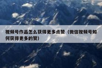 视频号作品怎么获得更多点赞（微信视频号如何获得更多的赞）