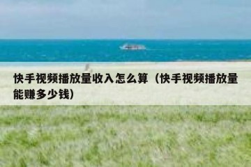 快手视频播放量收入怎么算（快手视频播放量能赚多少钱）