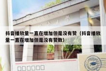 抖音播放量一直在增加但是没有赞（抖音播放量一直在增加但是没有赞数）