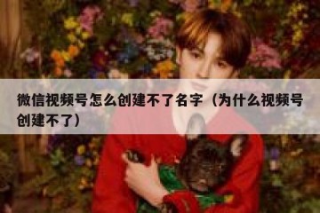 微信视频号怎么创建不了名字（为什么视频号创建不了）