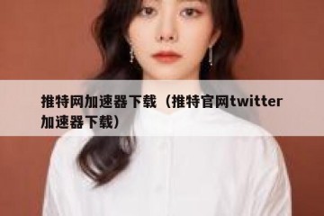 推特网加速器下载（推特官网twitter加速器下载）