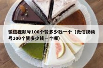 微信视频号100个赞多少钱一个（微信视频号100个赞多少钱一个呢）