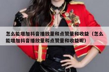 怎么能增加抖音播放量和点赞量和收益（怎么能增加抖音播放量和点赞量和收益呢）