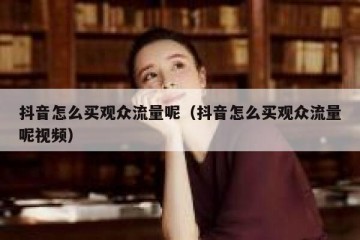 抖音怎么买观众流量呢（抖音怎么买观众流量呢视频）