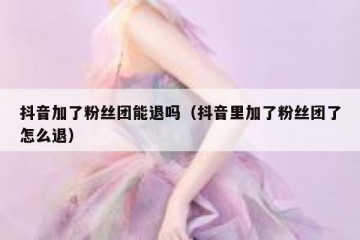 抖音加了粉丝团能退吗（抖音里加了粉丝团了怎么退）