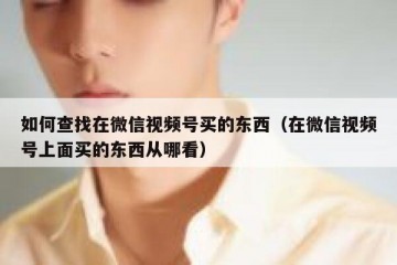 如何查找在微信视频号买的东西（在微信视频号上面买的东西从哪看）