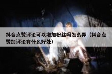 抖音点赞评论可以增加粉丝吗怎么弄（抖音点赞加评论有什么好处）