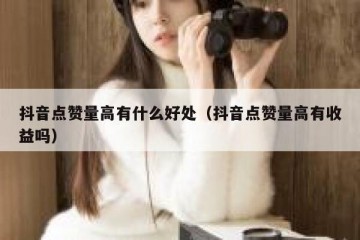 抖音点赞量高有什么好处（抖音点赞量高有收益吗）