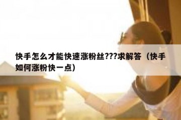 快手怎么才能快速涨粉丝???求解答（快手如何涨粉快一点）