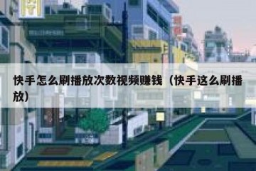 快手怎么刷播放次数视频赚钱（快手这么刷播放）