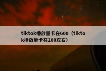 tiktok播放量卡在600（tiktok播放量卡在200左右）