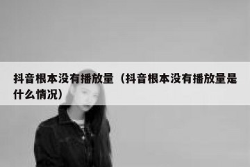 抖音根本没有播放量（抖音根本没有播放量是什么情况）