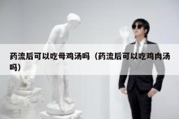 药流后可以吃母鸡汤吗（药流后可以吃鸡肉汤吗）