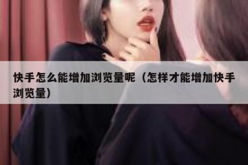 快手怎么能增加浏览量呢（怎样才能增加快手浏览量）