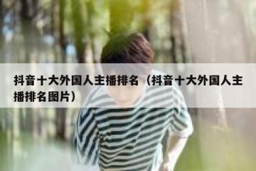 抖音十大外国人主播排名（抖音十大外国人主播排名图片）