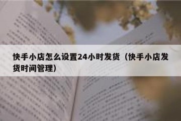 快手小店怎么设置24小时发货（快手小店发货时间管理）