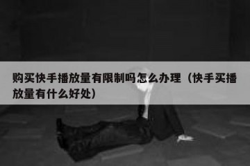 购买快手播放量有限制吗怎么办理（快手买播放量有什么好处）