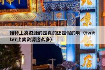 推特上卖资源的是真的还是假的啊（twitter上卖资源这么多）