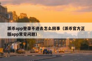 派币app登录不进去怎么回事（派币官方正版app常见问题）
