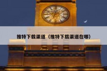 推特下载渠道（推特下载渠道在哪）