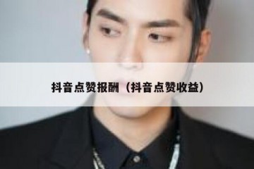 抖音点赞报酬（抖音点赞收益）
