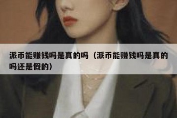 派币能赚钱吗是真的吗（派币能赚钱吗是真的吗还是假的）