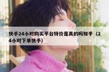 快手24小时购买平台特价是真的吗知乎（24小时下单快手）