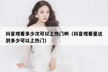 抖音观看多少次可以上热门啊（抖音观看量达到多少可以上热门）