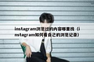instagram浏览过的内容哪里找（instagram如何看自己的浏览记录）