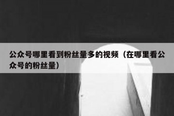 公众号哪里看到粉丝量多的视频（在哪里看公众号的粉丝量）