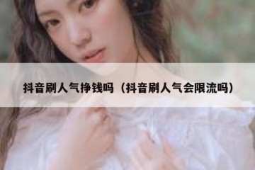 抖音刷人气挣钱吗（抖音刷人气会限流吗）