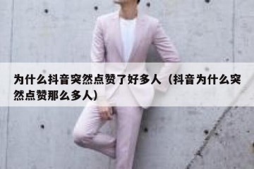 为什么抖音突然点赞了好多人（抖音为什么突然点赞那么多人）