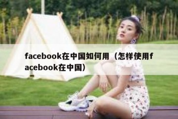 facebook在中国如何用（怎样使用facebook在中国）