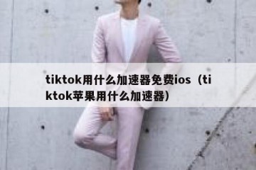 tiktok用什么加速器免费ios（tiktok苹果用什么加速器）