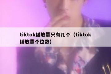 tiktok播放量只有几个（tiktok播放量个位数）