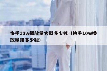 快手10w播放量大概多少钱（快手10w播放量赚多少钱）