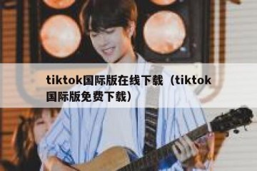 tiktok国际版在线下载（tiktok国际版免费下载）