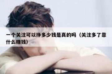 一个关注可以挣多少钱是真的吗（关注多了靠什么赚钱）