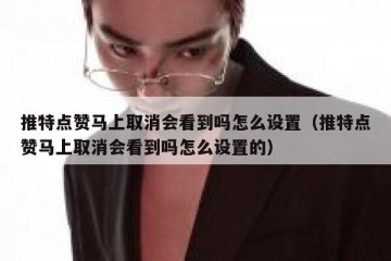 推特点赞马上取消会看到吗怎么设置（推特点赞马上取消会看到吗怎么设置的）