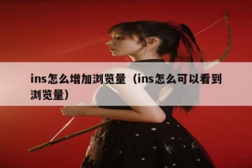 ins怎么增加浏览量（ins怎么可以看到浏览量）