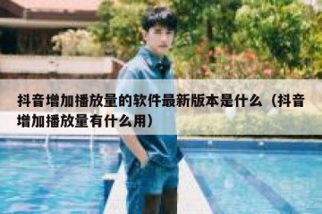 抖音增加播放量的软件最新版本是什么（抖音增加播放量有什么用）