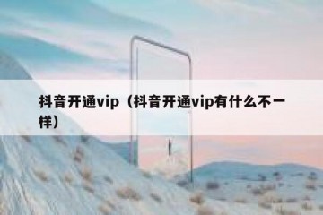 抖音开通vip（抖音开通vip有什么不一样）
