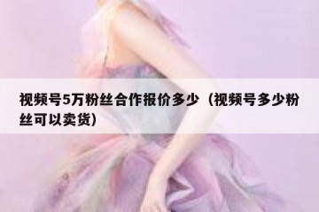 视频号5万粉丝合作报价多少（视频号多少粉丝可以卖货）