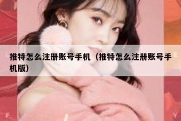推特怎么注册账号手机（推特怎么注册账号手机版）