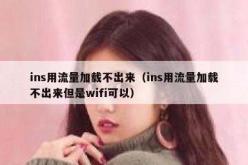 ins用流量加载不出来（ins用流量加载不出来但是wifi可以）