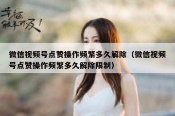 微信视频号点赞操作频繁多久解除（微信视频号点赞操作频繁多久解除限制）