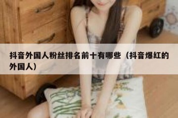抖音外国人粉丝排名前十有哪些（抖音爆红的外国人）